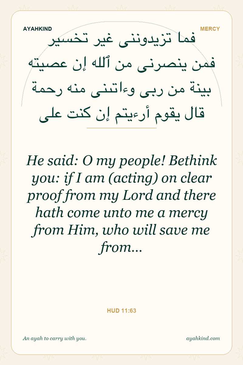He said: O my people! Bethink you: if I am (acting) on clear proof from my Lord and there hath come unto me a mercy from Him, who will save me from… — Hud 11:63