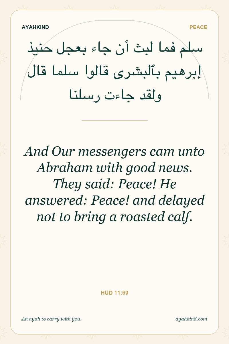 And Our messengers cam unto Abraham with good news. They said: Peace! He answered: Peace! and delayed not to bring a roasted calf. — Hud 11:69