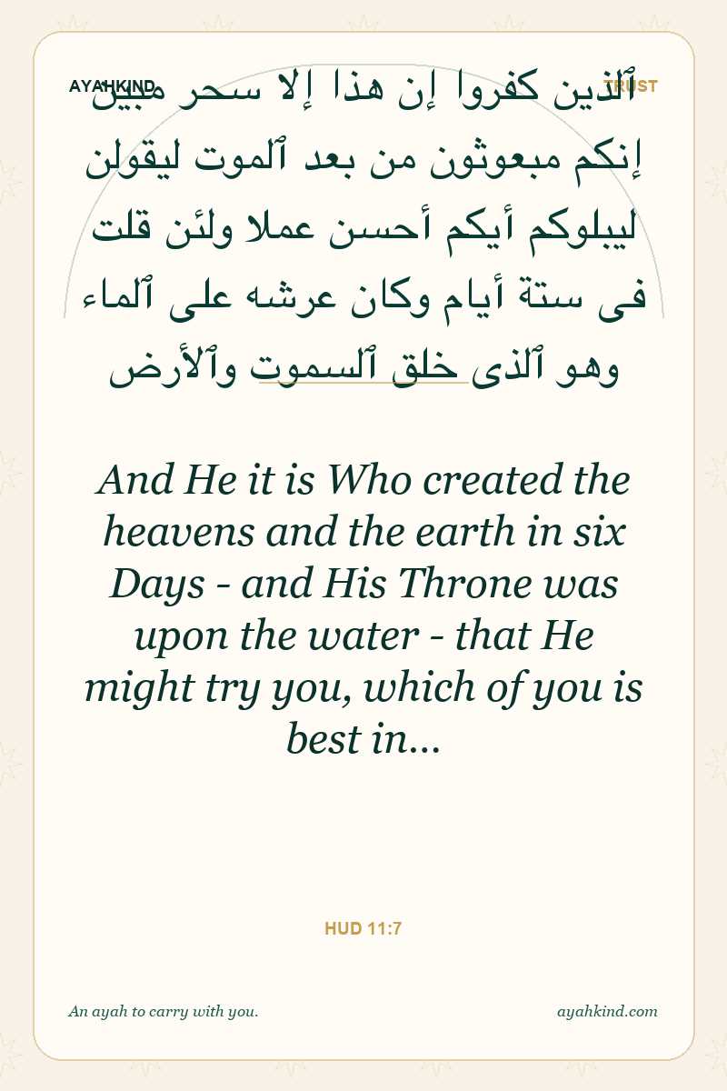 And He it is Who created the heavens and the earth in six Days - and His Throne was upon the water - that He might try you, which of you is best in… — Hud 11:7