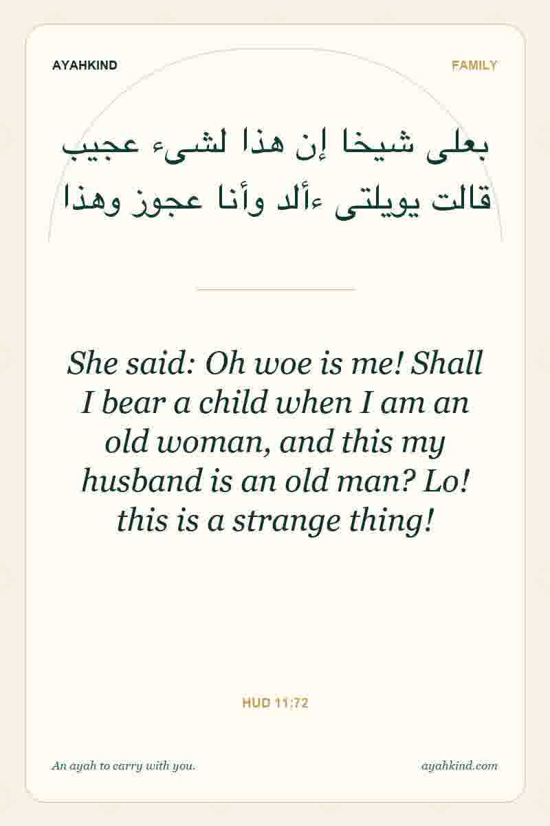 She said: Oh woe is me! Shall I bear a child when I am an old woman, and this my husband is an old man? Lo! this is a strange thing! — Hud 11:72