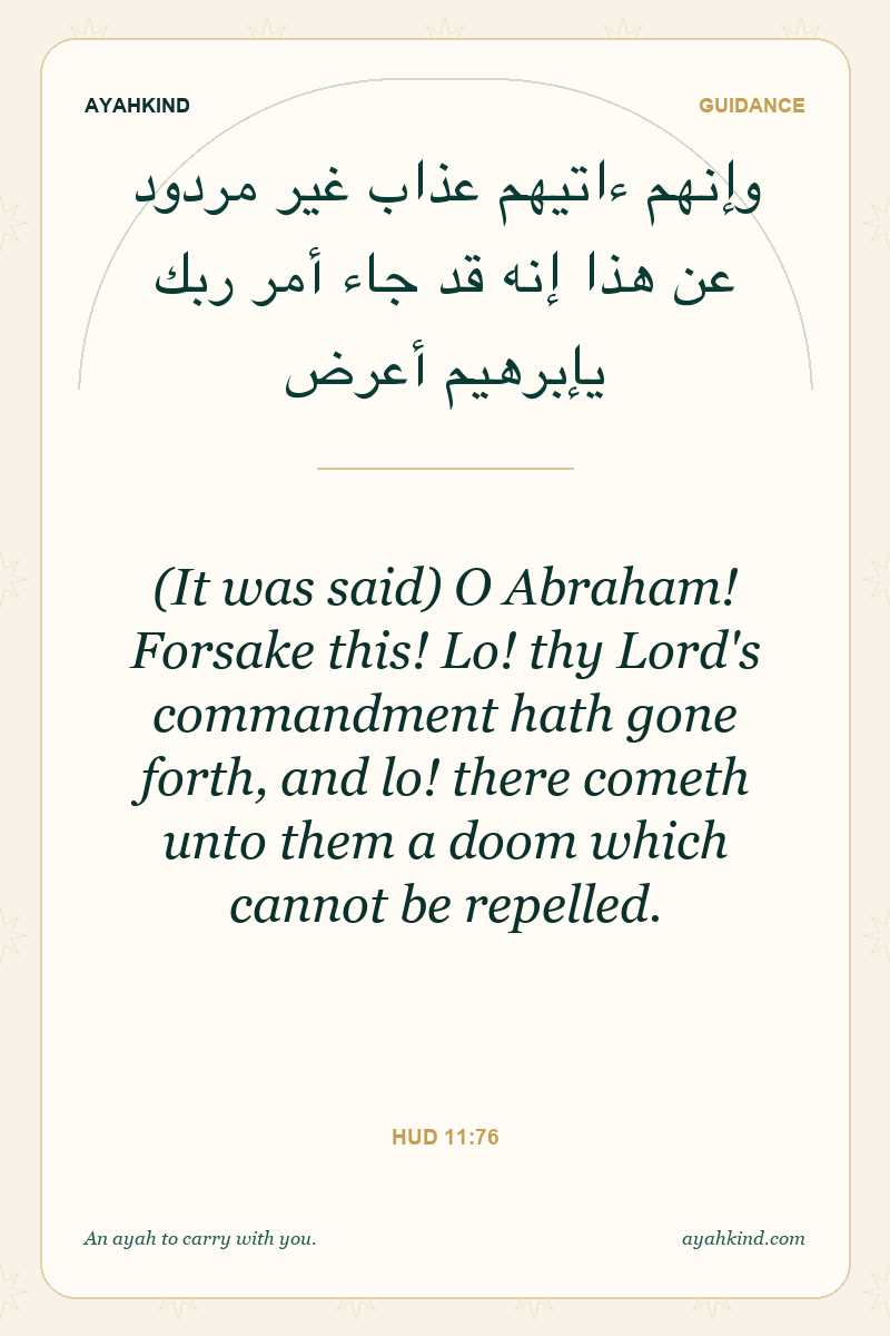(It was said) O Abraham! Forsake this! Lo! thy Lord's commandment hath gone forth, and lo! there cometh unto them a doom which cannot be repelled. — Hud 11:76