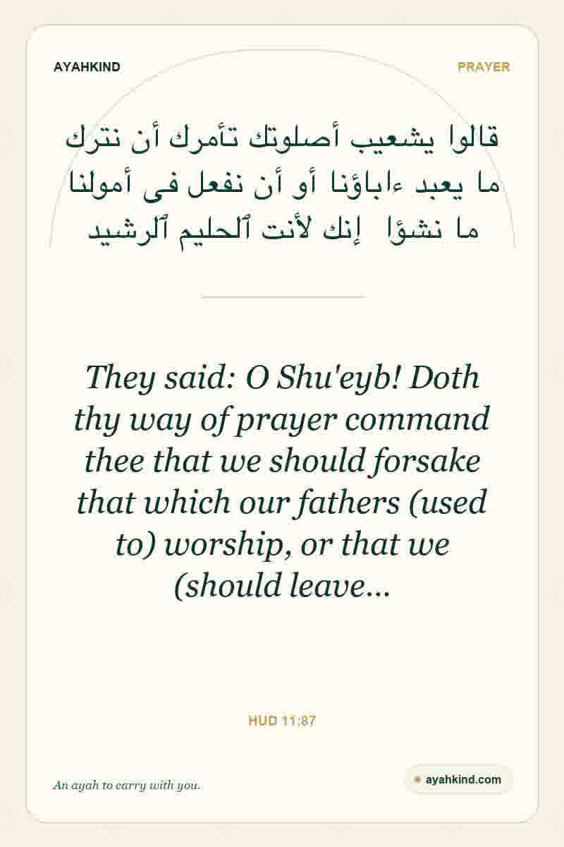 They said: O Shu'eyb! Doth thy way of prayer command thee that we should forsake that which our fathers (used to) worship, or that we (should leave… — Hud 11:87