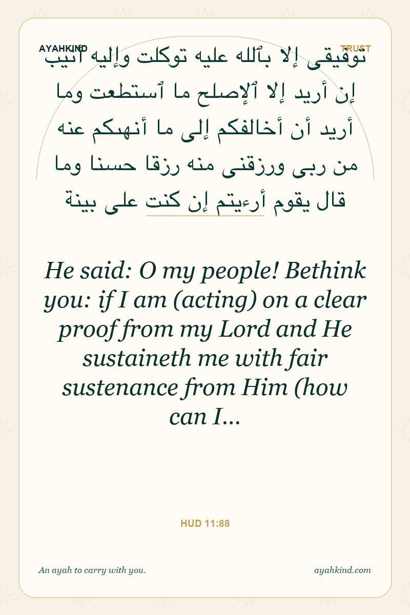 He said: O my people! Bethink you: if I am (acting) on a clear proof from my Lord and He sustaineth me with fair sustenance from Him (how can I… — Hud 11:88