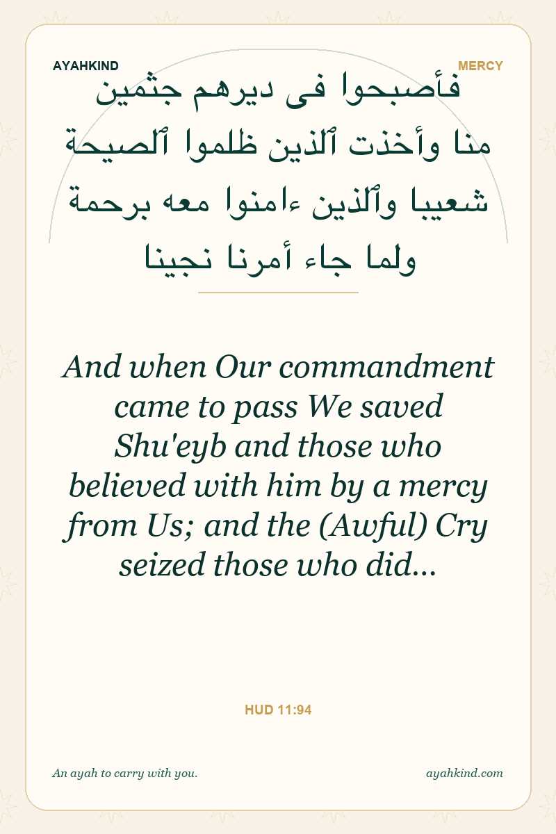And when Our commandment came to pass We saved Shu'eyb and those who believed with him by a mercy from Us; and the (Awful) Cry seized those who did… — Hud 11:94