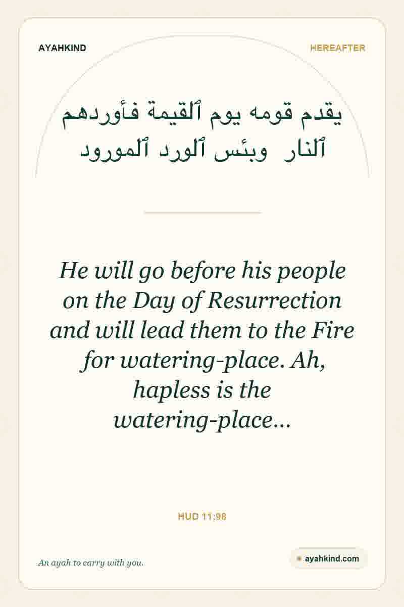 He will go before his people on the Day of Resurrection and will lead them to the Fire for watering-place. Ah, hapless is the watering-place… — Hud 11:98