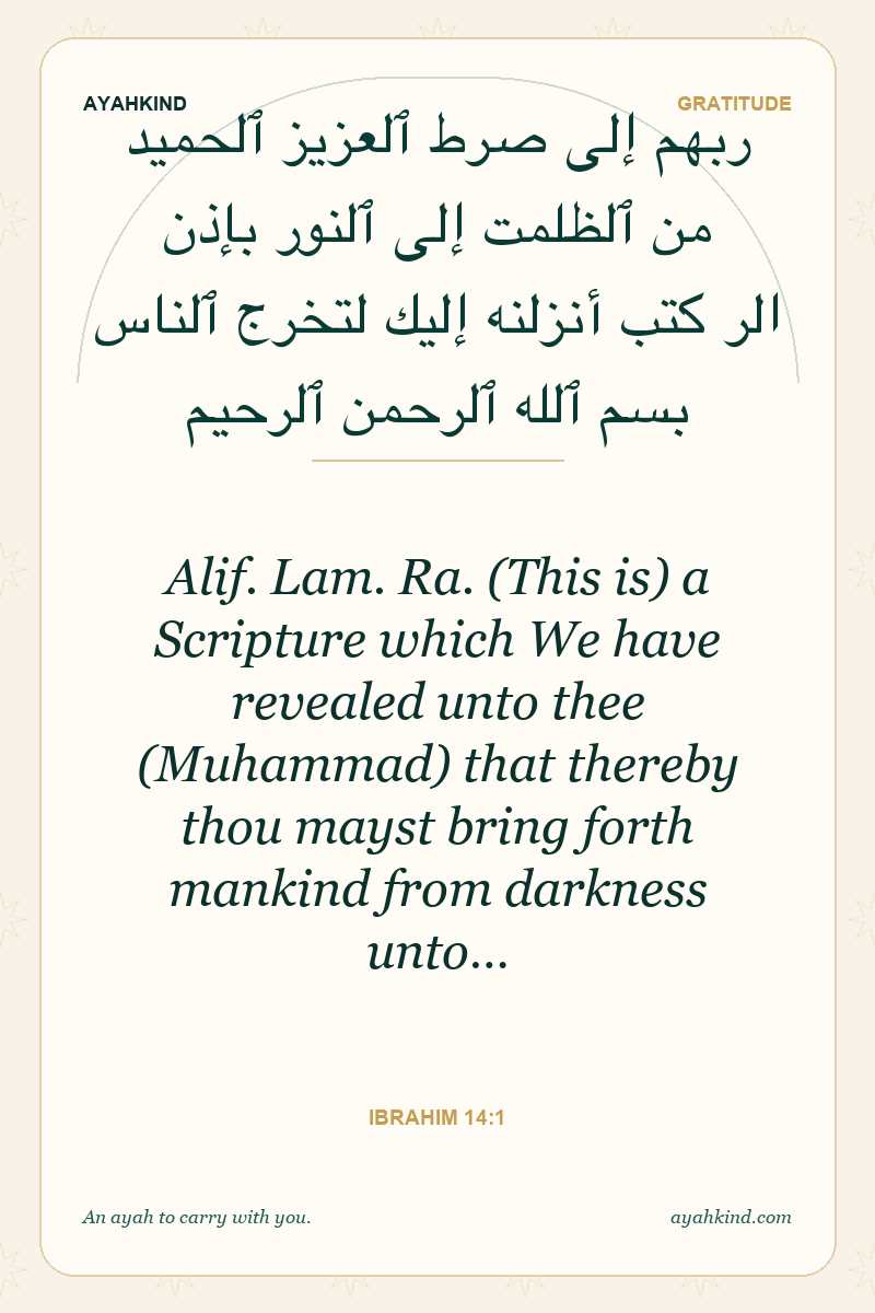 Alif. Lam. Ra. (This is) a Scripture which We have revealed unto thee (Muhammad) that thereby thou mayst bring forth mankind from darkness unto… — Ibrahim 14:1
