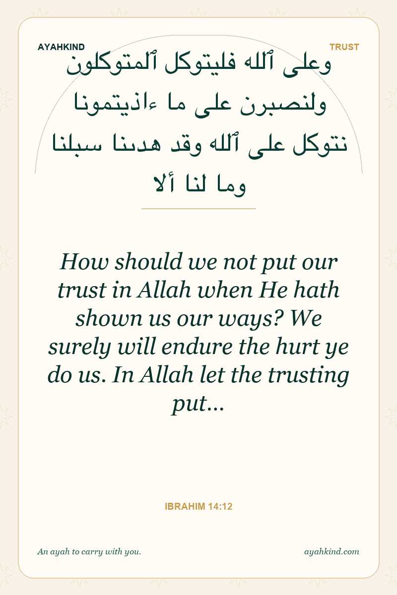 How should we not put our trust in Allah when He hath shown us our ways? We surely will endure the hurt ye do us. In Allah let the trusting put… — Ibrahim 14:12