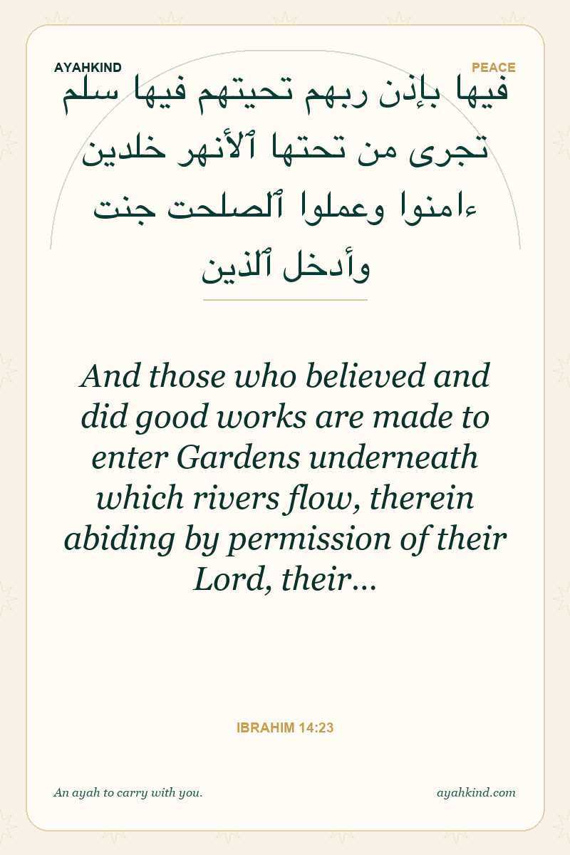 And those who believed and did good works are made to enter Gardens underneath which rivers flow, therein abiding by permission of their Lord, their… — Ibrahim 14:23