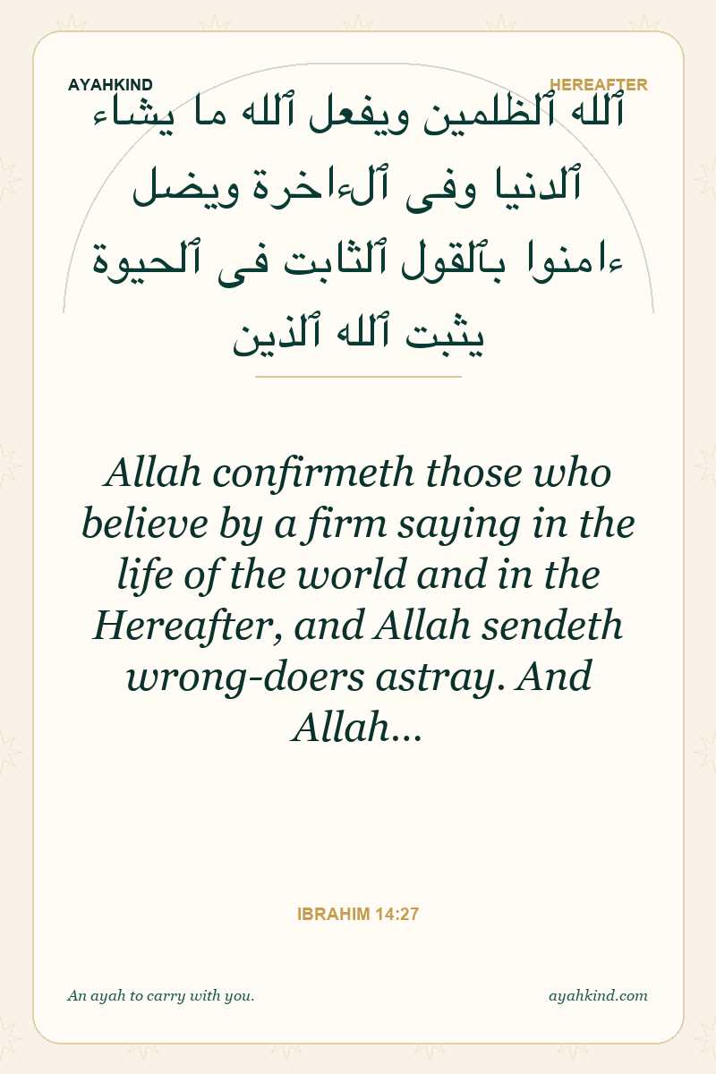 Allah confirmeth those who believe by a firm saying in the life of the world and in the Hereafter, and Allah sendeth wrong-doers astray. And Allah… — Ibrahim 14:27