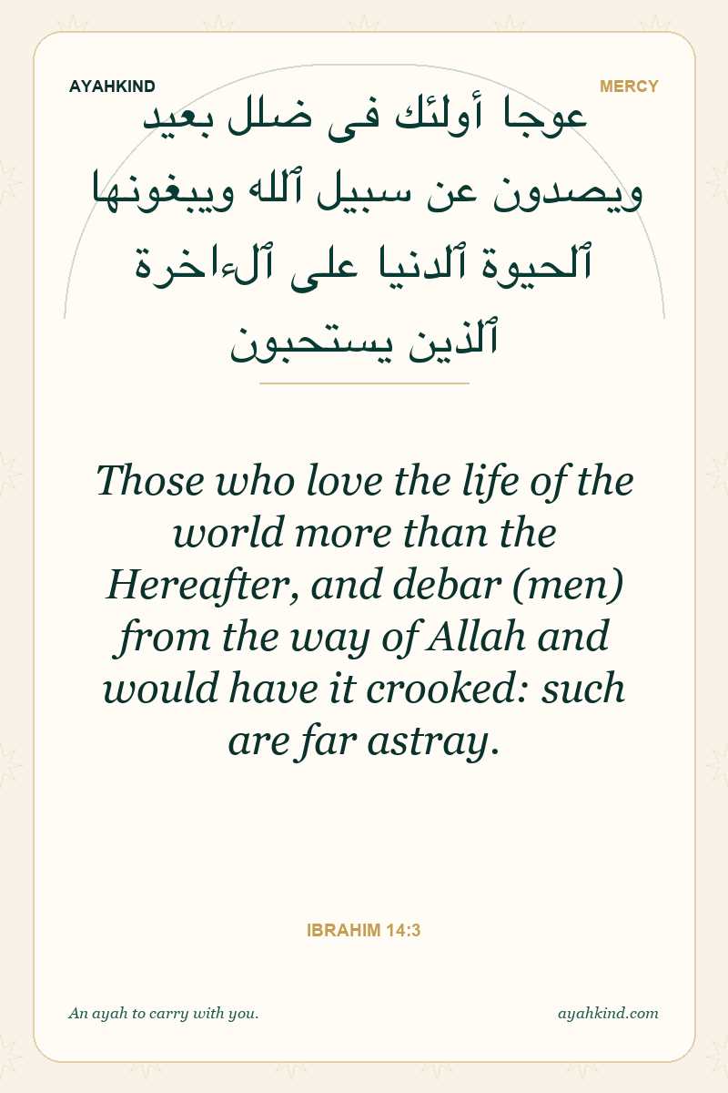 Those who love the life of the world more than the Hereafter, and debar (men) from the way of Allah and would have it crooked: such are far astray. — Ibrahim 14:3