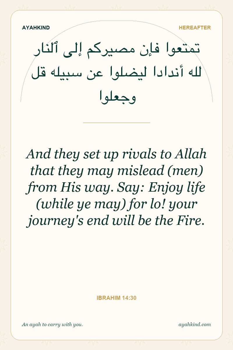 And they set up rivals to Allah that they may mislead (men) from His way. Say: Enjoy life (while ye may) for lo! your journey's end will be the Fire. — Ibrahim 14:30