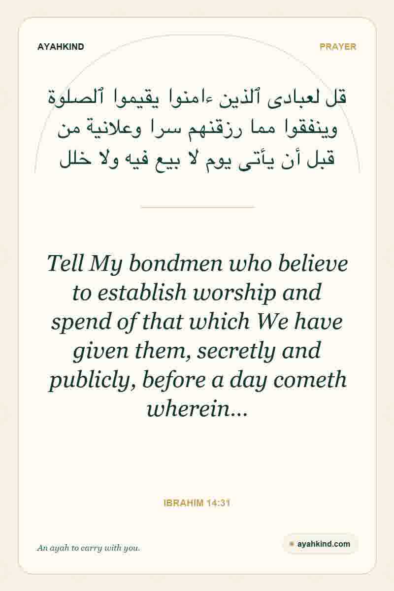 Tell My bondmen who believe to establish worship and spend of that which We have given them, secretly and publicly, before a day cometh wherein… — Ibrahim 14:31