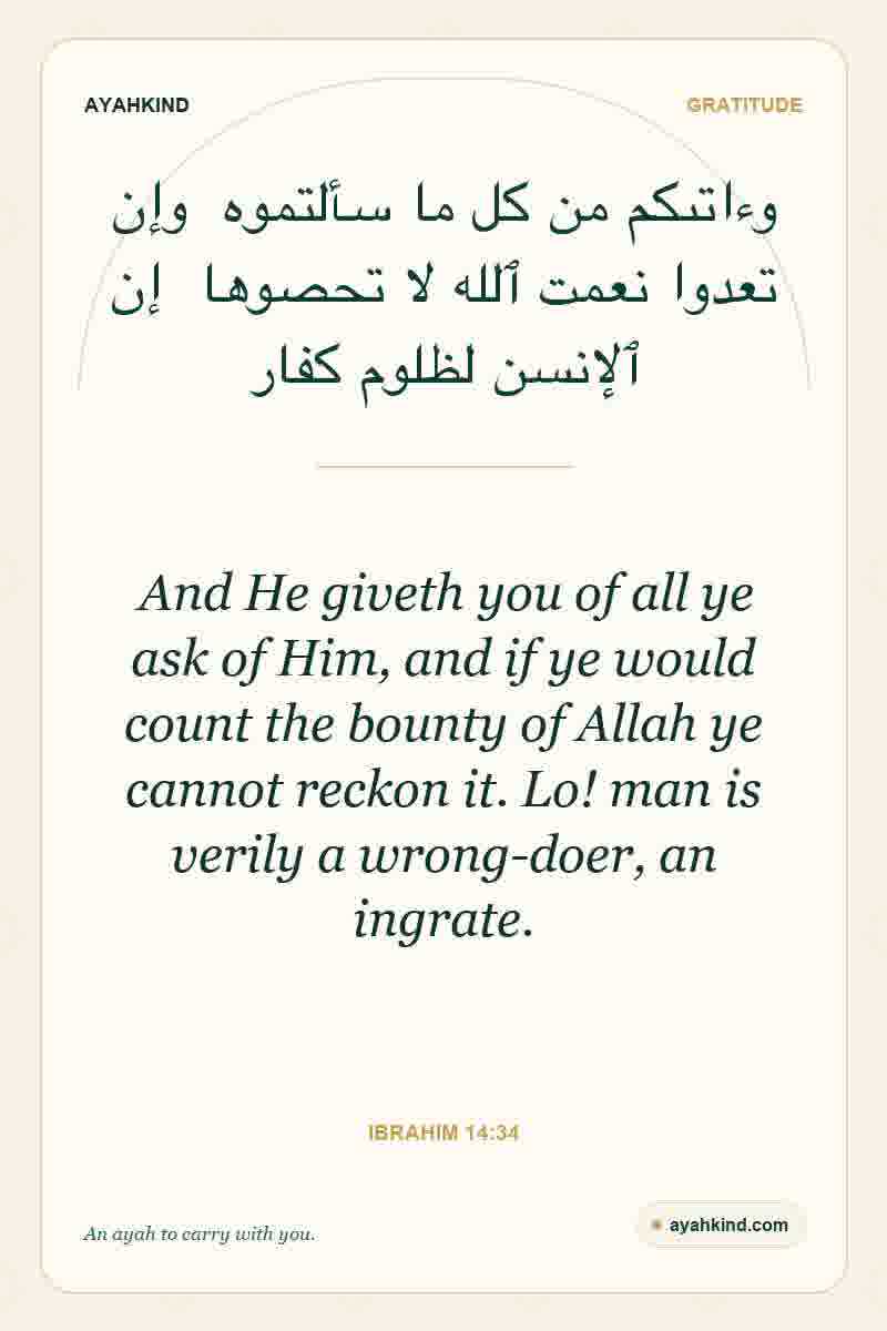 And He giveth you of all ye ask of Him, and if ye would count the bounty of Allah ye cannot reckon it. Lo! man is verily a wrong-doer, an ingrate. — Ibrahim 14:34