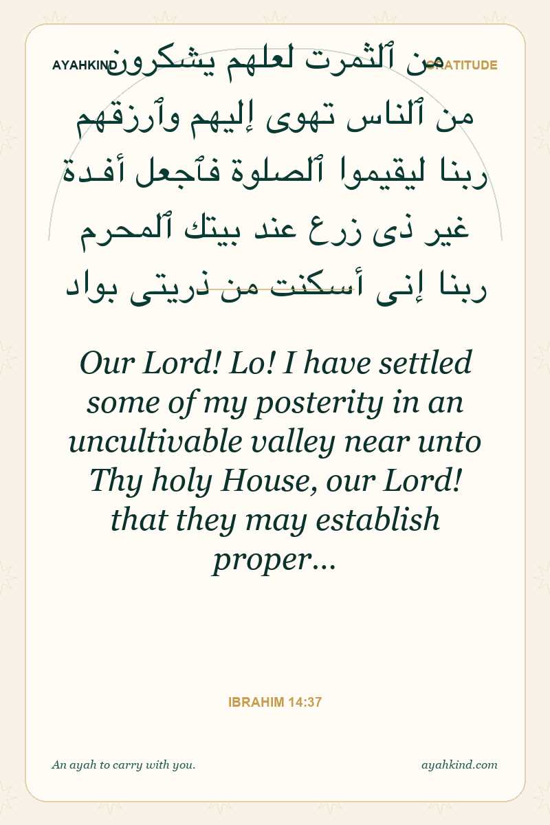 Our Lord! Lo! I have settled some of my posterity in an uncultivable valley near unto Thy holy House, our Lord! that they may establish proper… — Ibrahim 14:37
