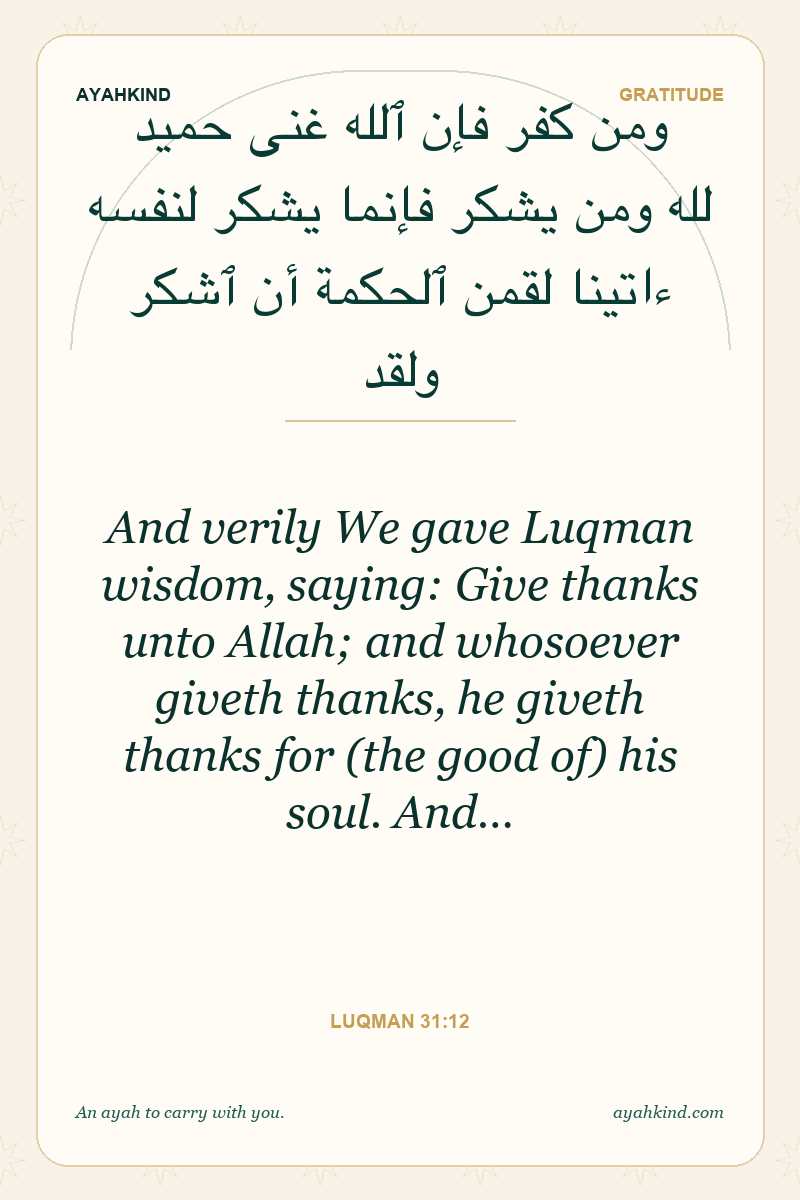 And verily We gave Luqman wisdom, saying: Give thanks unto Allah; and whosoever giveth thanks, he giveth thanks for (the good of) his soul. And… — Luqman 31:12