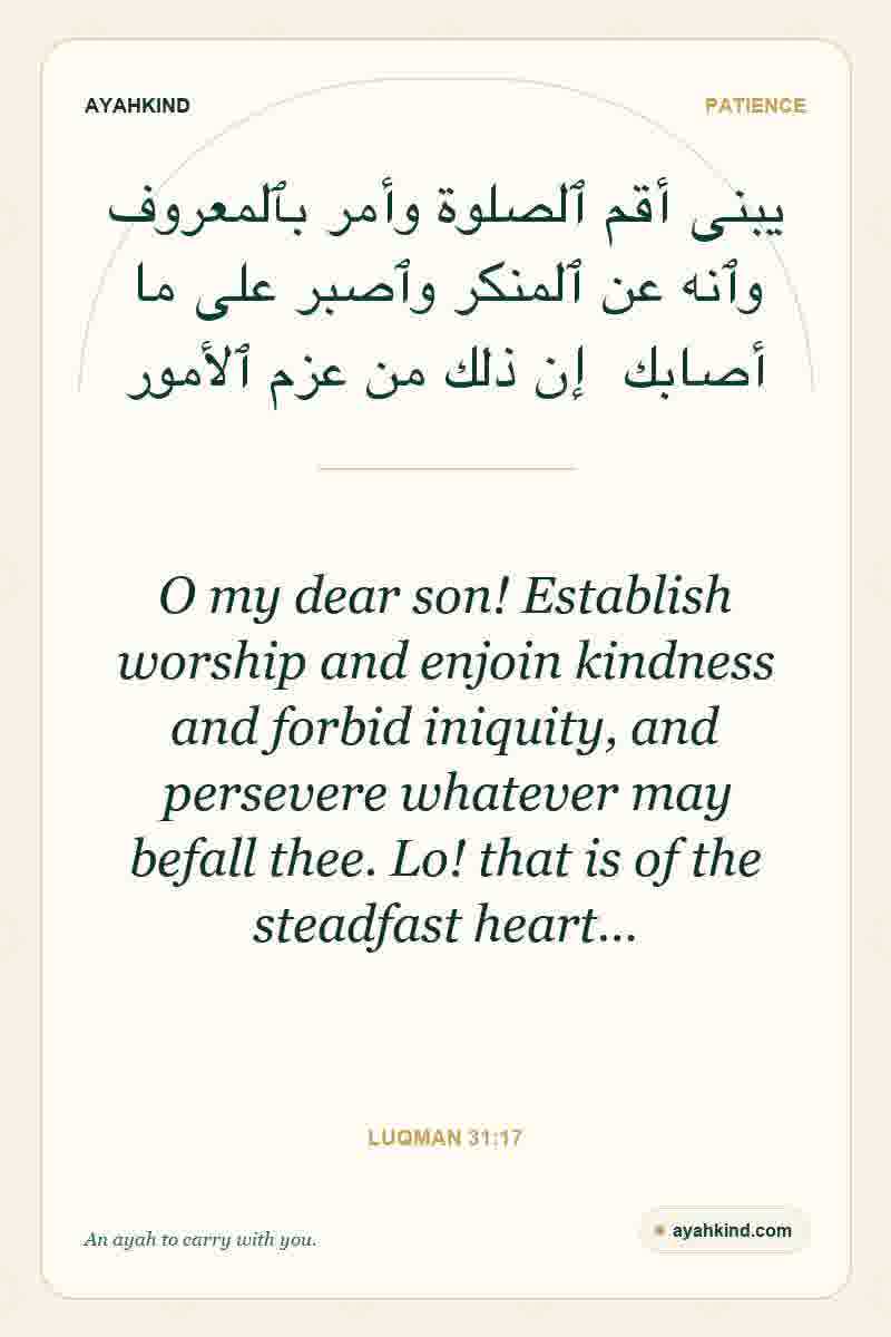 O my dear son! Establish worship and enjoin kindness and forbid iniquity, and persevere whatever may befall thee. Lo! that is of the steadfast heart… — Luqman 31:17