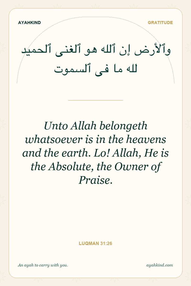 Unto Allah belongeth whatsoever is in the heavens and the earth. Lo! Allah, He is the Absolute, the Owner of Praise. — Luqman 31:26