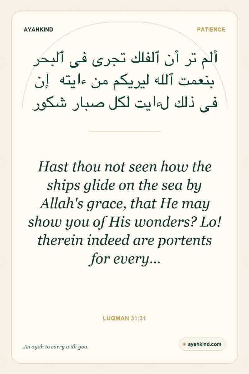 Hast thou not seen how the ships glide on the sea by Allah's grace, that He may show you of His wonders? Lo! therein indeed are portents for every… — Luqman 31:31