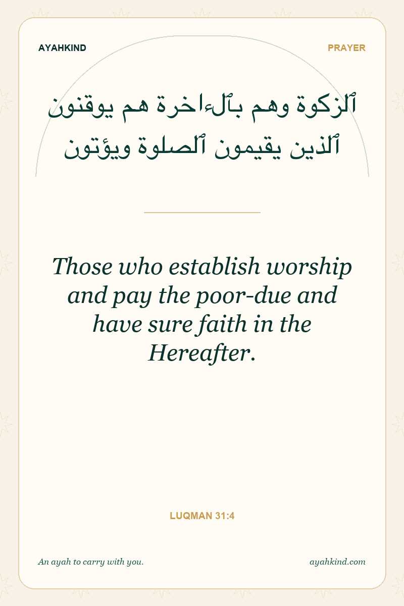 Those who establish worship and pay the poor-due and have sure faith in the Hereafter. — Luqman 31:4