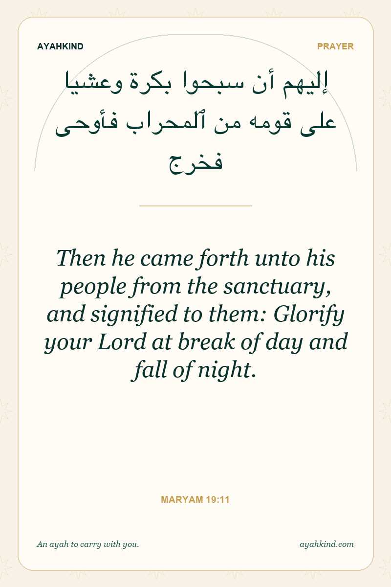 Then he came forth unto his people from the sanctuary, and signified to them: Glorify your Lord at break of day and fall of night. — Maryam 19:11
