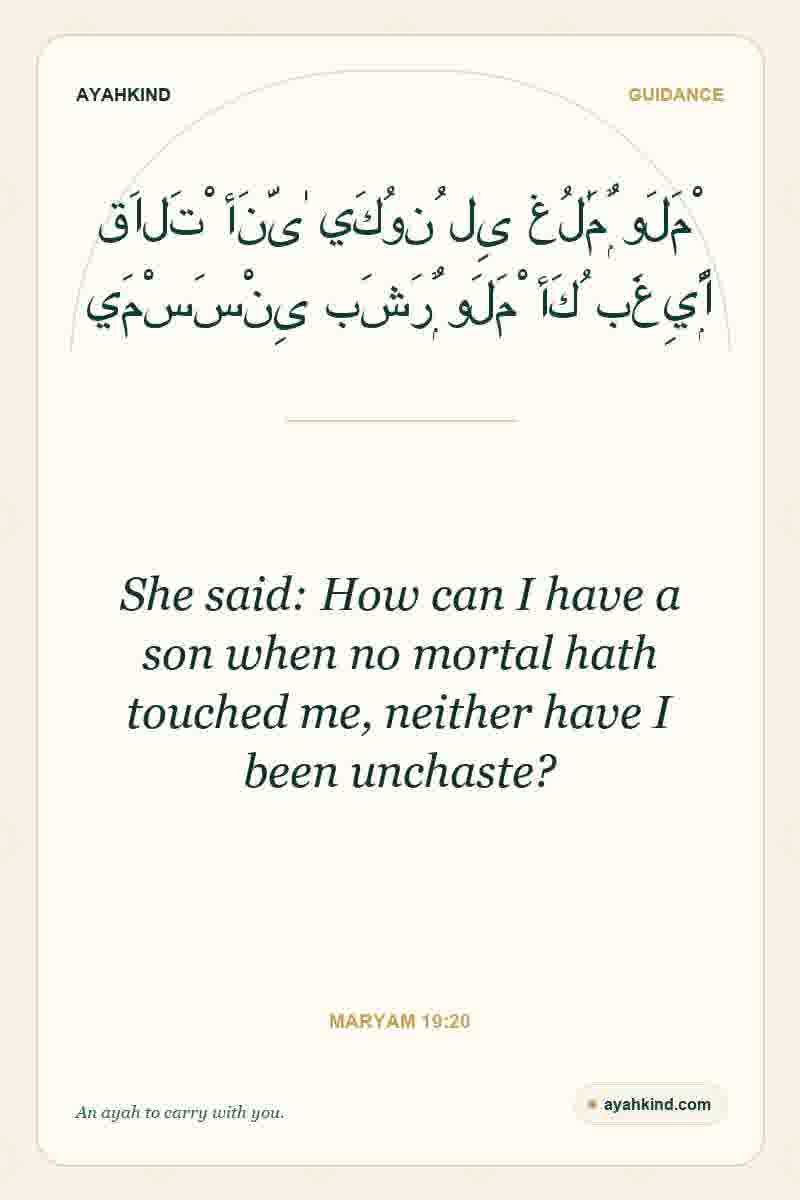 She said: How can I have a son when no mortal hath touched me, neither have I been unchaste? — Maryam 19:20