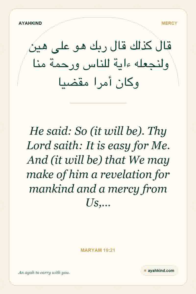 He said: So (it will be). Thy Lord saith: It is easy for Me. And (it will be) that We may make of him a revelation for mankind and a mercy from Us,… — Maryam 19:21