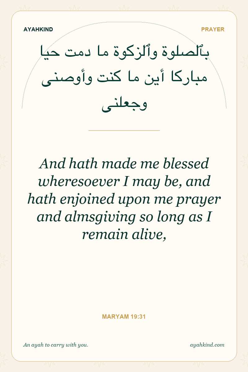 And hath made me blessed wheresoever I may be, and hath enjoined upon me prayer and almsgiving so long as I remain alive, — Maryam 19:31
