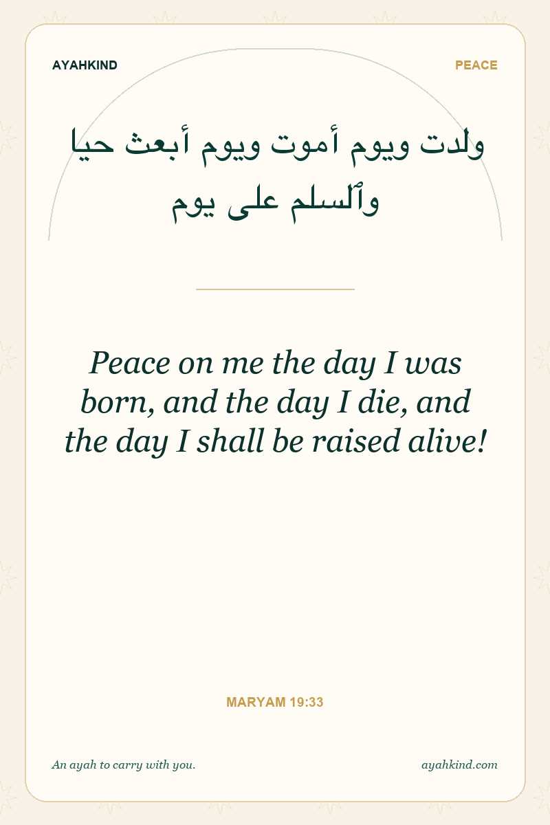 Peace on me the day I was born, and the day I die, and the day I shall be raised alive! — Maryam 19:33