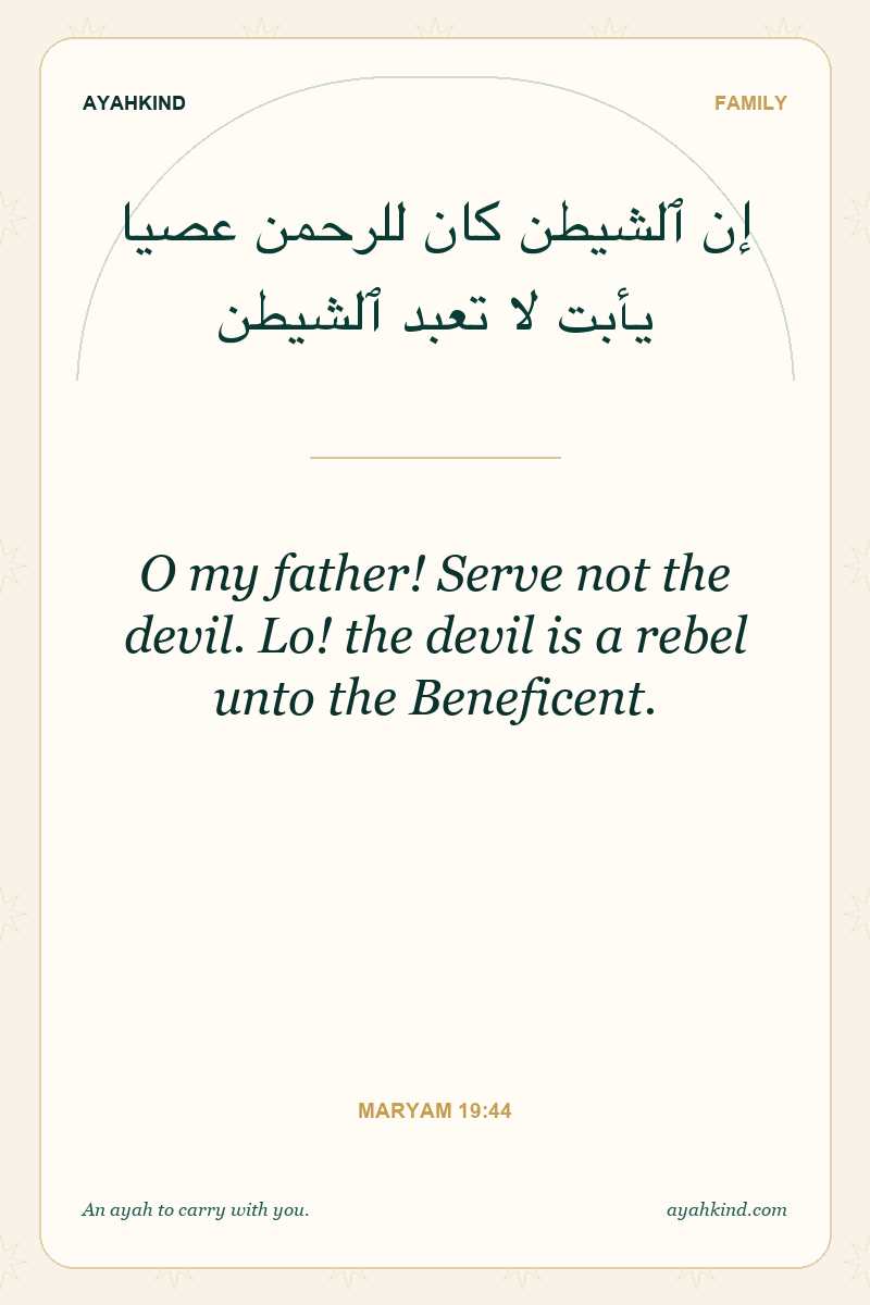 O my father! Serve not the devil. Lo! the devil is a rebel unto the Beneficent. — Maryam 19:44
