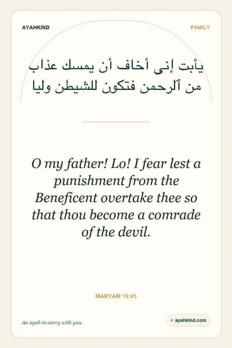 O my father! Lo! I fear lest a punishment from the Beneficent overtake thee so that thou become a comrade of the devil. — Maryam 19:45