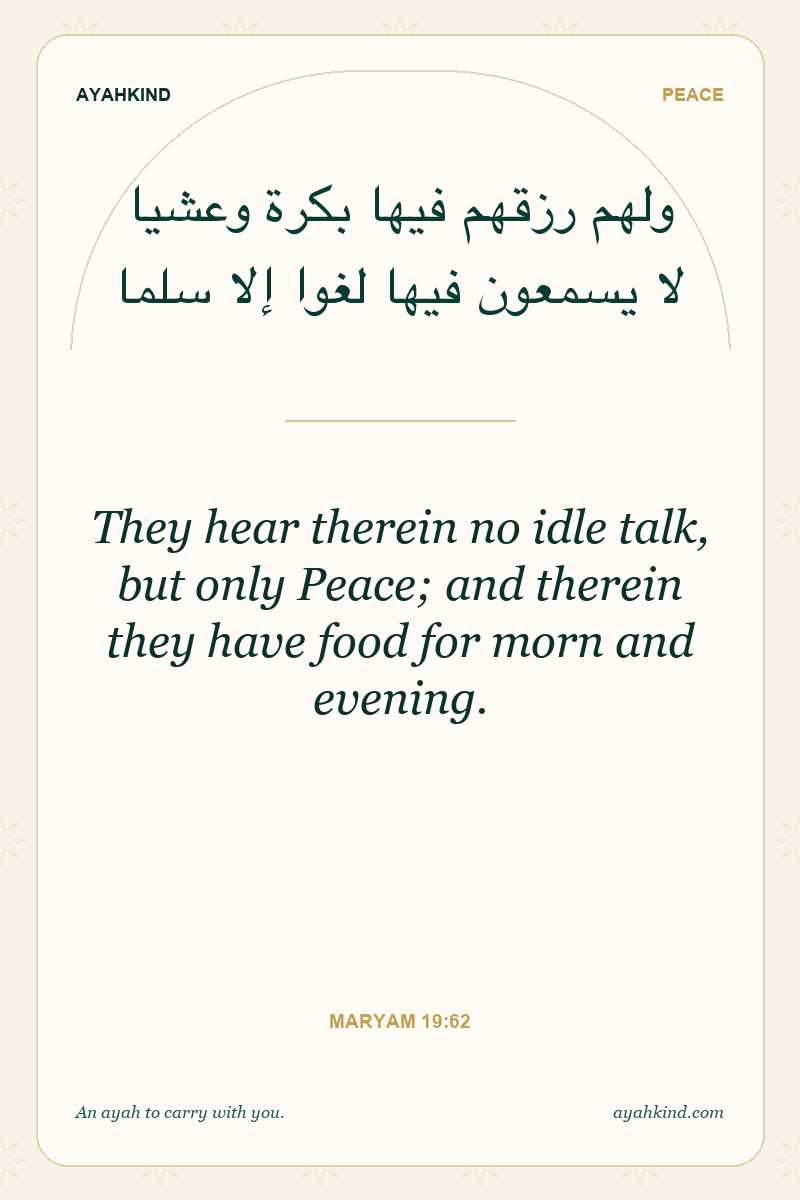 They hear therein no idle talk, but only Peace; and therein they have food for morn and evening. — Maryam 19:62