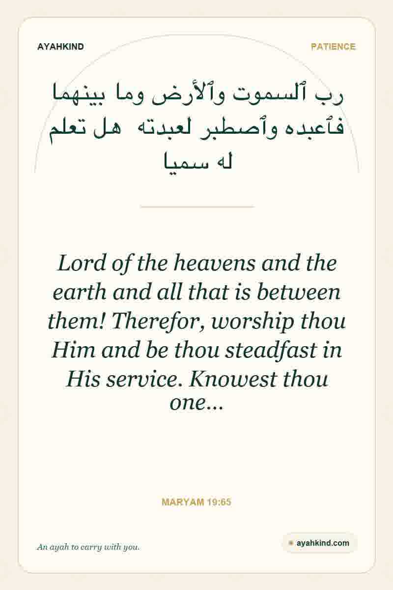 Lord of the heavens and the earth and all that is between them! Therefor, worship thou Him and be thou steadfast in His service. Knowest thou one… — Maryam 19:65
