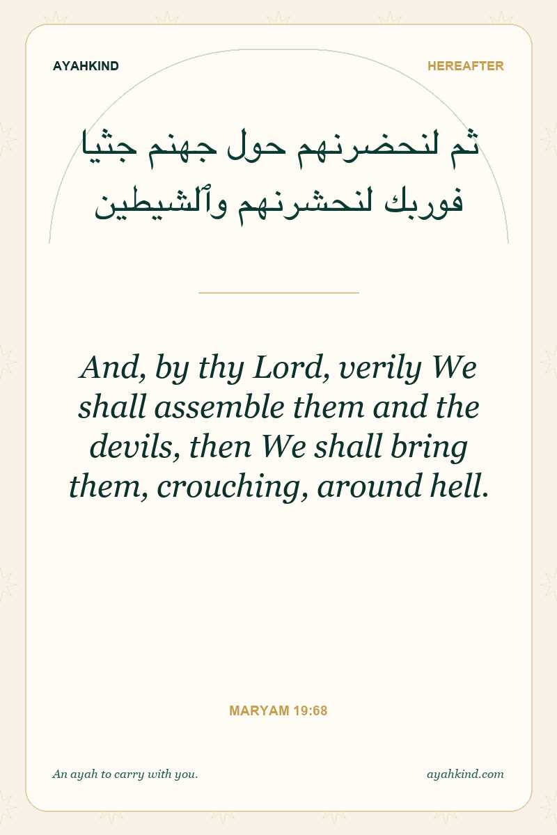 And, by thy Lord, verily We shall assemble them and the devils, then We shall bring them, crouching, around hell. — Maryam 19:68