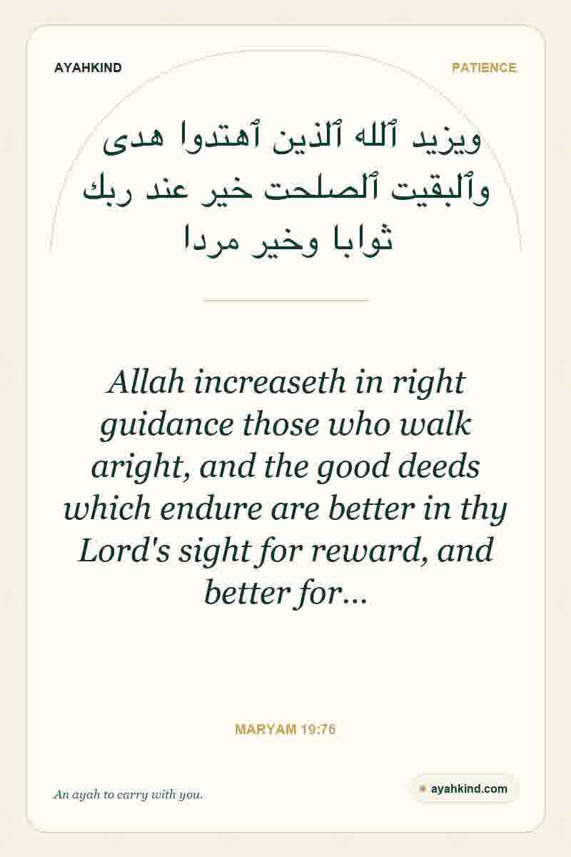 Allah increaseth in right guidance those who walk aright, and the good deeds which endure are better in thy Lord's sight for reward, and better for… — Maryam 19:76