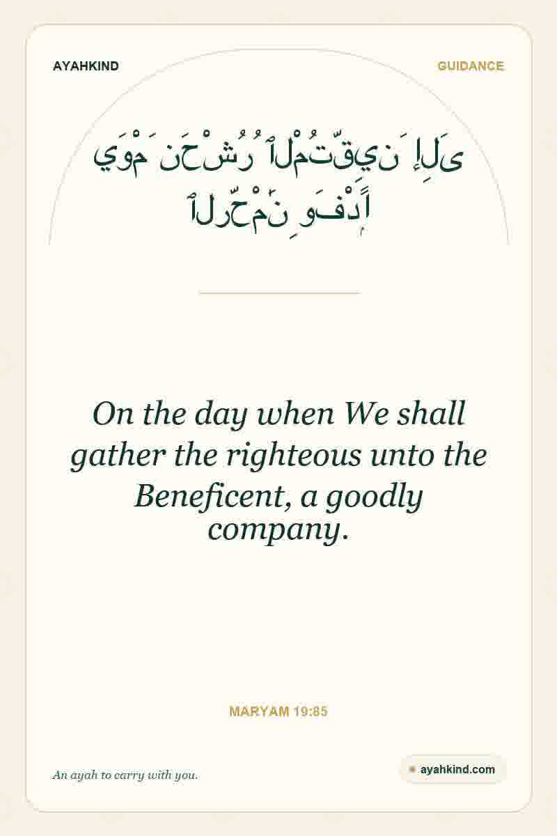 On the day when We shall gather the righteous unto the Beneficent, a goodly company. — Maryam 19:85