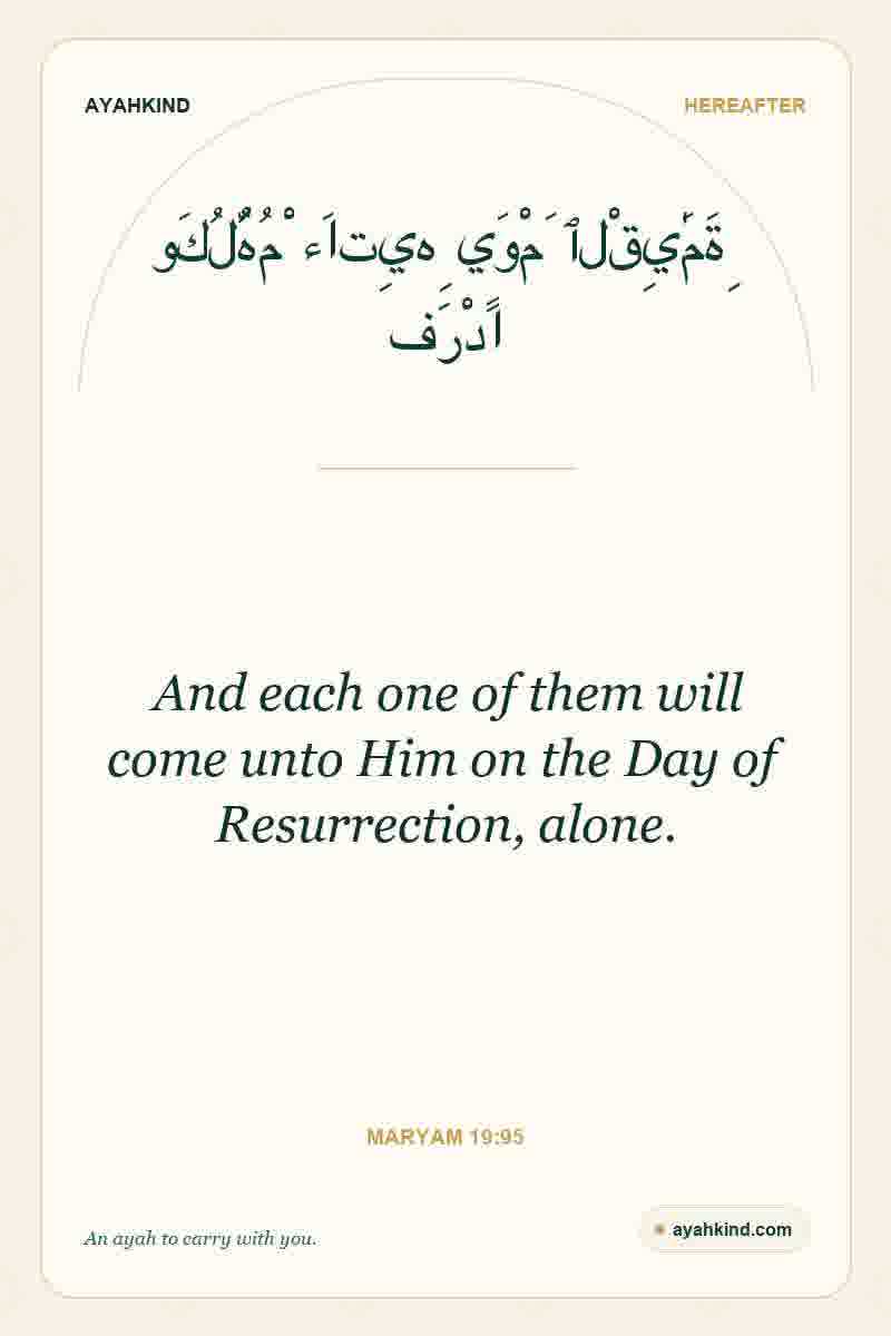 And each one of them will come unto Him on the Day of Resurrection, alone. — Maryam 19:95