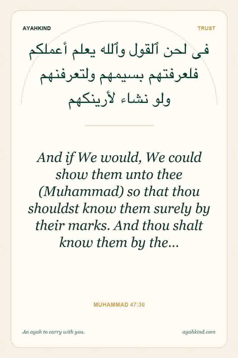 And if We would, We could show them unto thee (Muhammad) so that thou shouldst know them surely by their marks. And thou shalt know them by the… — Muhammad 47:30