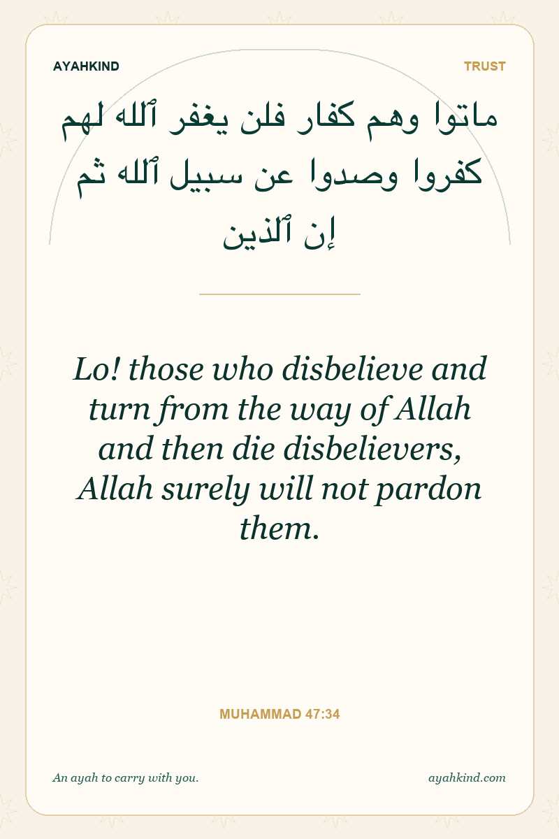 Lo! those who disbelieve and turn from the way of Allah and then die disbelievers, Allah surely will not pardon them. — Muhammad 47:34