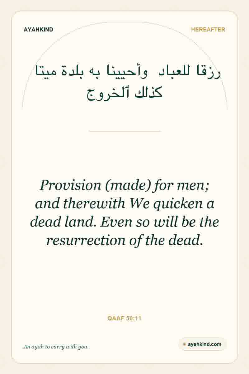 Provision (made) for men; and therewith We quicken a dead land. Even so will be the resurrection of the dead. — Qaaf 50:11
