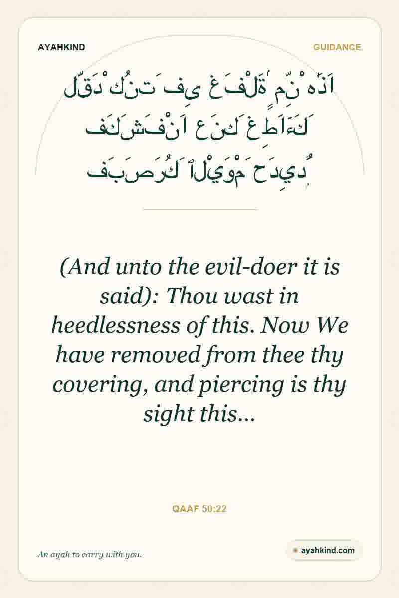 (And unto the evil-doer it is said): Thou wast in heedlessness of this. Now We have removed from thee thy covering, and piercing is thy sight this… — Qaaf 50:22