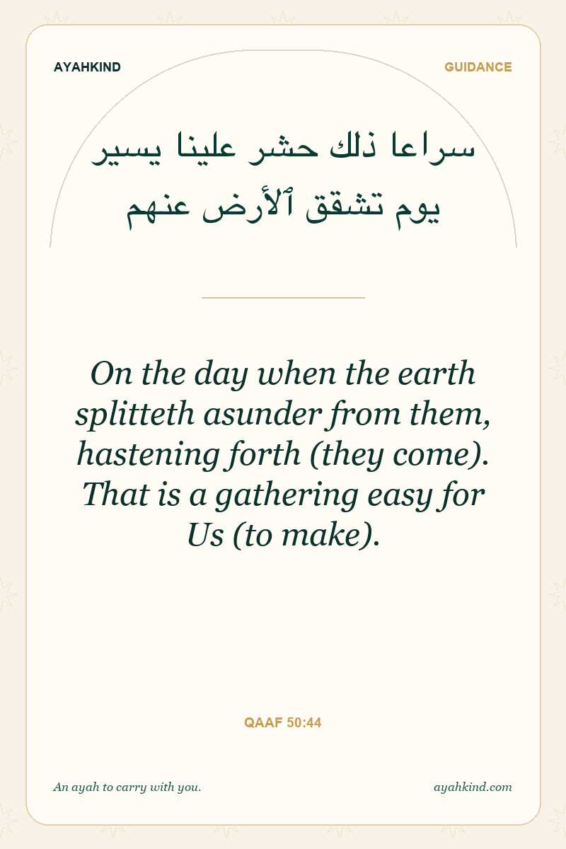 On the day when the earth splitteth asunder from them, hastening forth (they come). That is a gathering easy for Us (to make). — Qaaf 50:44