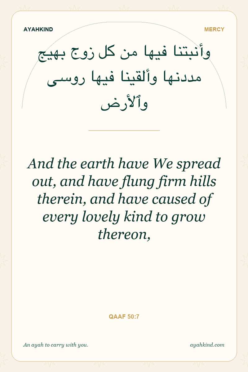 And the earth have We spread out, and have flung firm hills therein, and have caused of every lovely kind to grow thereon, — Qaaf 50:7