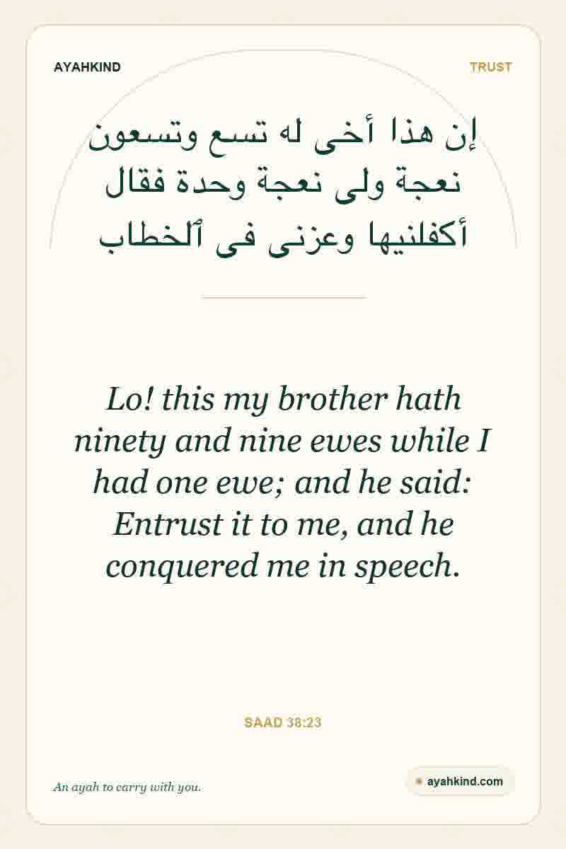 Lo! this my brother hath ninety and nine ewes while I had one ewe; and he said: Entrust it to me, and he conquered me in speech. — Saad 38:23