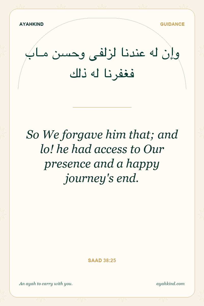 So We forgave him that; and lo! he had access to Our presence and a happy journey's end. — Saad 38:25