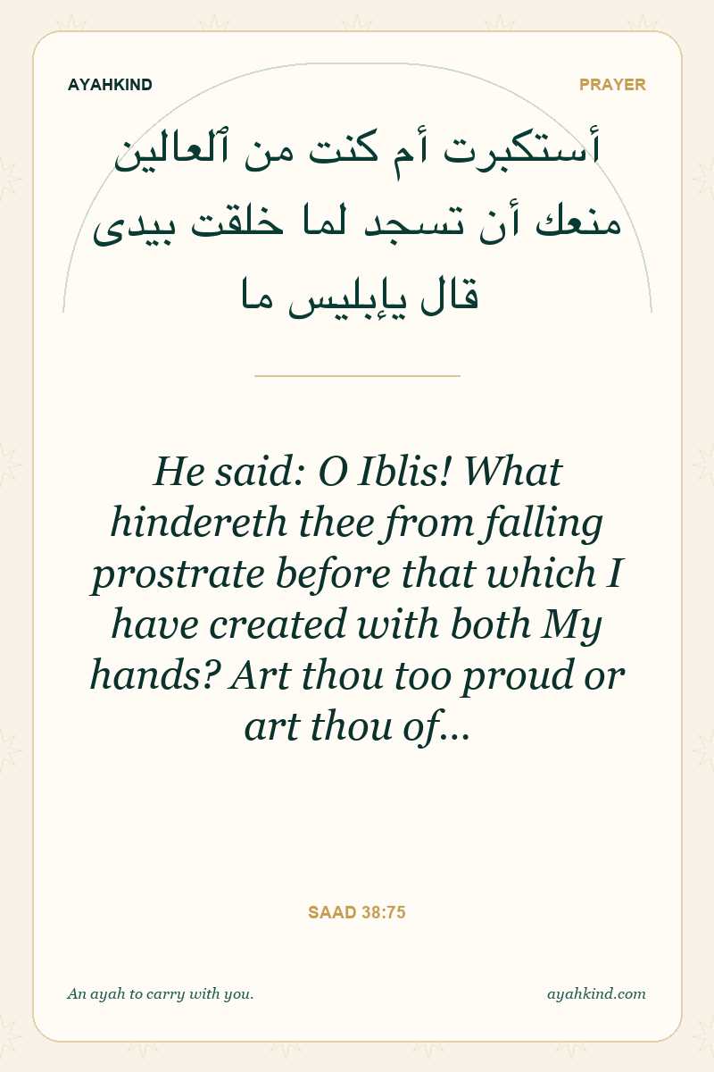 He said: O Iblis! What hindereth thee from falling prostrate before that which I have created with both My hands? Art thou too proud or art thou of… — Saad 38:75