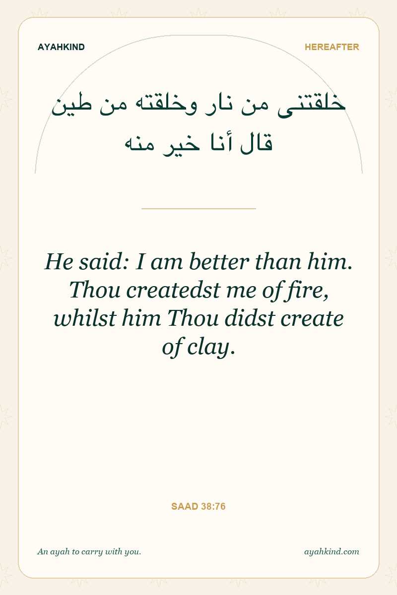 He said: I am better than him. Thou createdst me of fire, whilst him Thou didst create of clay. — Saad 38:76