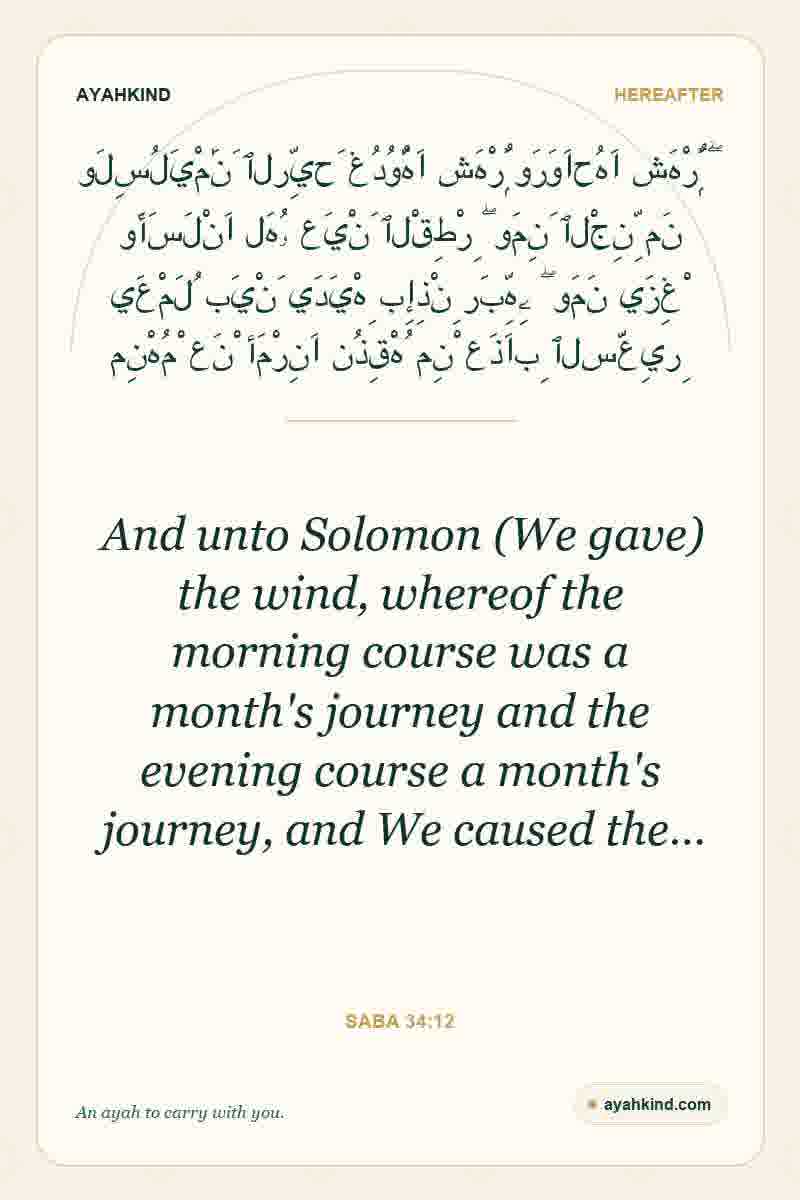And unto Solomon (We gave) the wind, whereof the morning course was a month's journey and the evening course a month's journey, and We caused the… — Saba 34:12