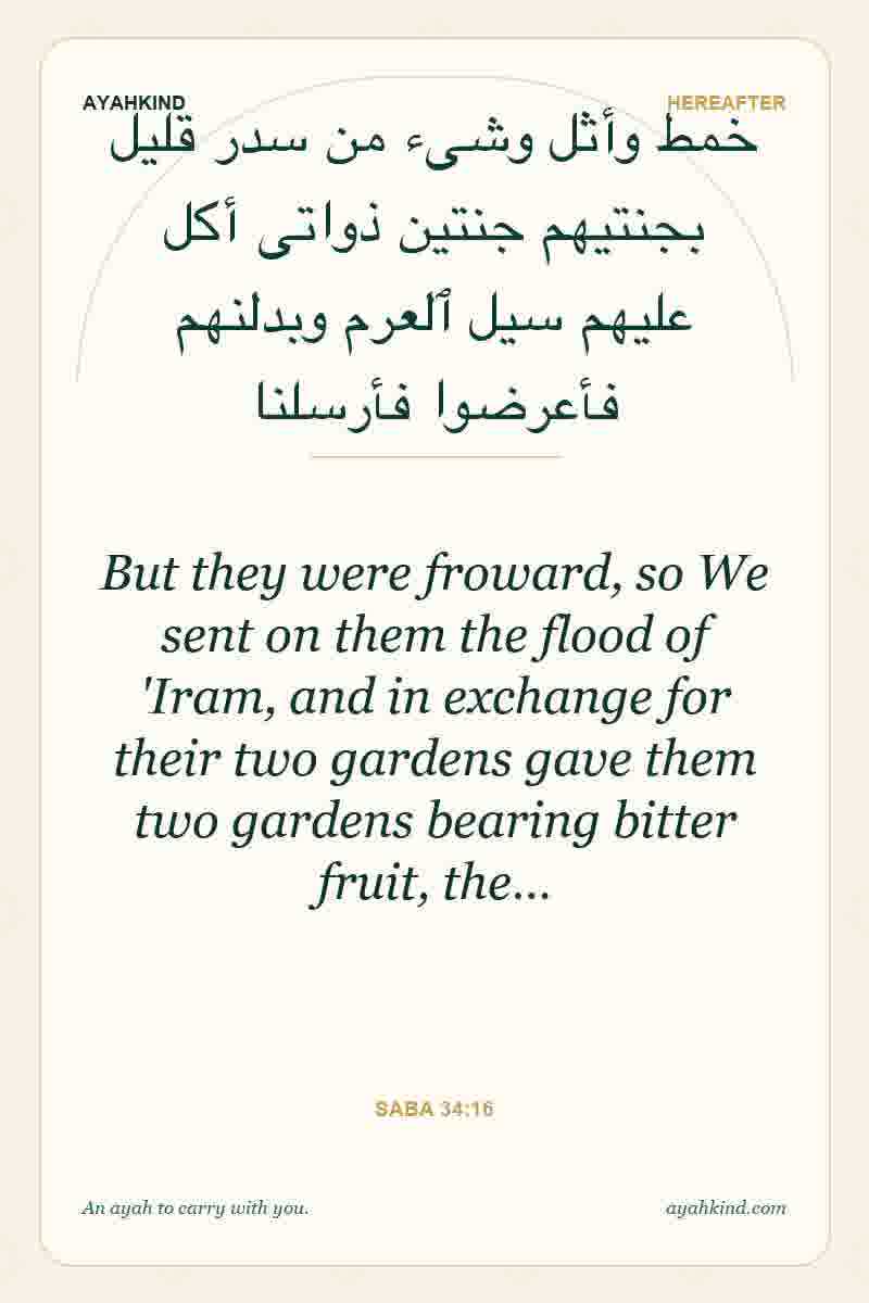 But they were froward, so We sent on them the flood of 'Iram, and in exchange for their two gardens gave them two gardens bearing bitter fruit, the… — Saba 34:16