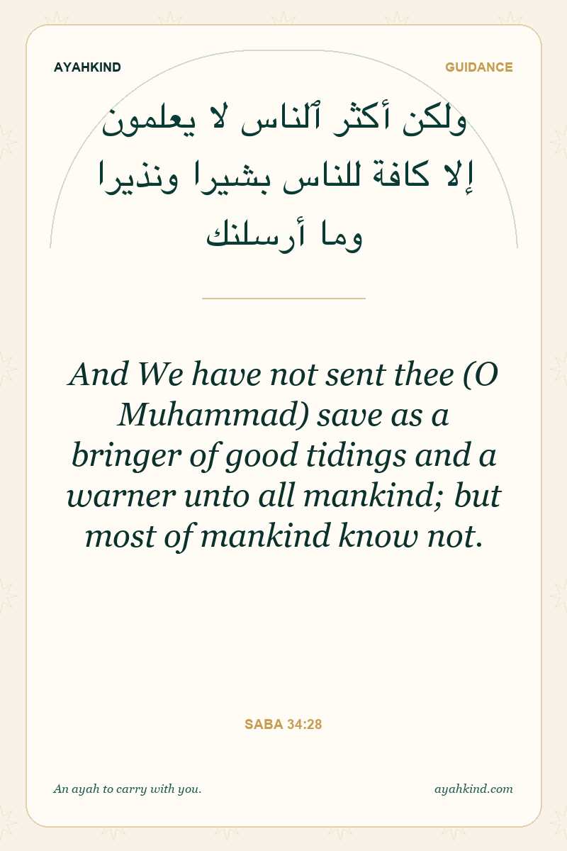 And We have not sent thee (O Muhammad) save as a bringer of good tidings and a warner unto all mankind; but most of mankind know not. — Saba 34:28
