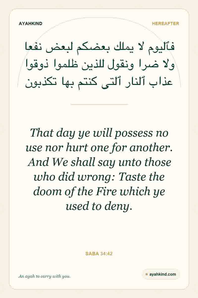 That day ye will possess no use nor hurt one for another. And We shall say unto those who did wrong: Taste the doom of the Fire which ye used to deny. — Saba 34:42